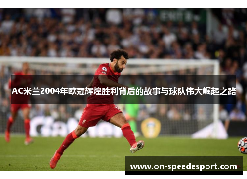 AC米兰2004年欧冠辉煌胜利背后的故事与球队伟大崛起之路
