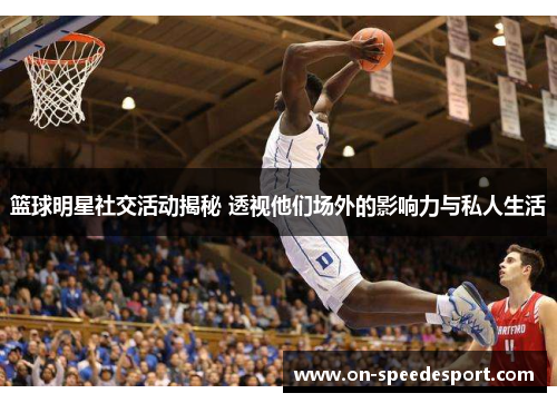篮球明星社交活动揭秘 透视他们场外的影响力与私人生活