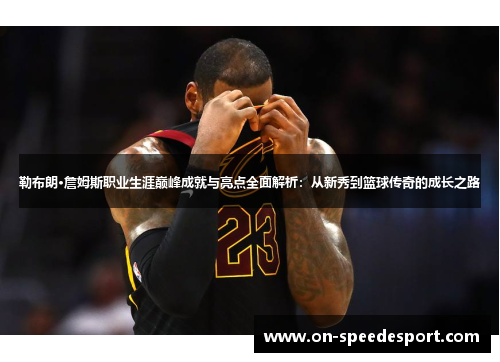 勒布朗·詹姆斯职业生涯巅峰成就与亮点全面解析：从新秀到篮球传奇的成长之路