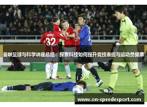 曼联足球与科学讲座总结：探索科技如何提升竞技表现与运动员健康