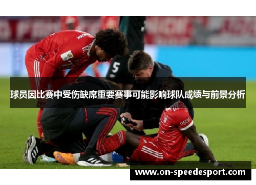 球员因比赛中受伤缺席重要赛事可能影响球队成绩与前景分析