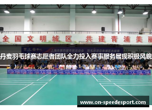 丹麦羽毛球赛志愿者团队全力投入赛事服务展现积极风貌