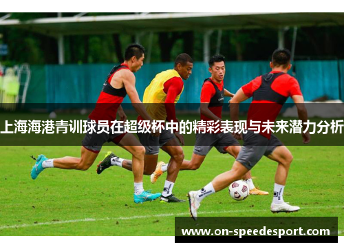 上海海港青训球员在超级杯中的精彩表现与未来潜力分析