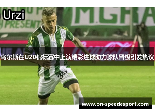 乌尔斯在U20锦标赛中上演精彩进球助力球队晋级引发热议