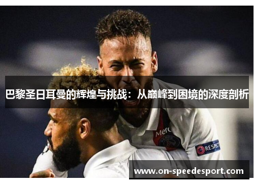 巴黎圣日耳曼的辉煌与挑战：从巅峰到困境的深度剖析