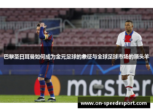 巴黎圣日耳曼如何成为金元足球的象征与全球足球市场的领头羊