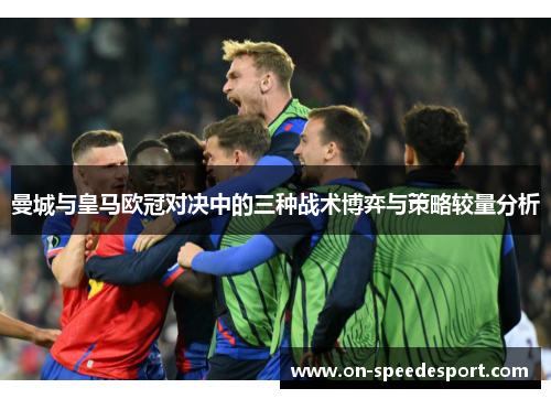 曼城与皇马欧冠对决中的三种战术博弈与策略较量分析