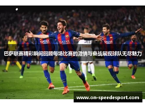 巴萨联赛精彩瞬间回顾每场比赛的激情与奋战展现球队无尽魅力