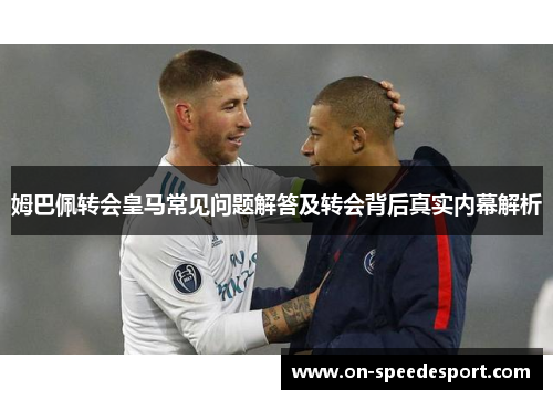 姆巴佩转会皇马常见问题解答及转会背后真实内幕解析