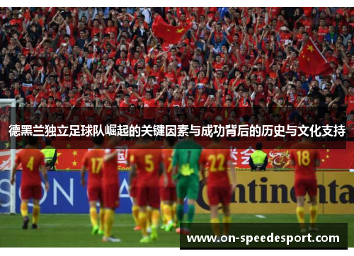 德黑兰独立足球队崛起的关键因素与成功背后的历史与文化支持