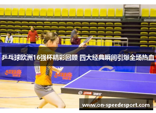 乒乓球欧洲16强杯精彩回顾 四大经典瞬间引爆全场热血