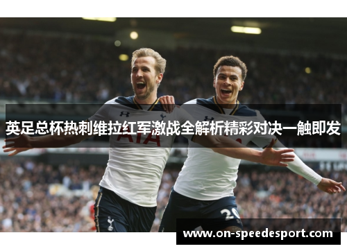 英足总杯热刺维拉红军激战全解析精彩对决一触即发