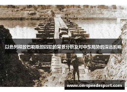 以色列释放巴勒斯坦囚犯的背景分析及对中东局势的深远影响