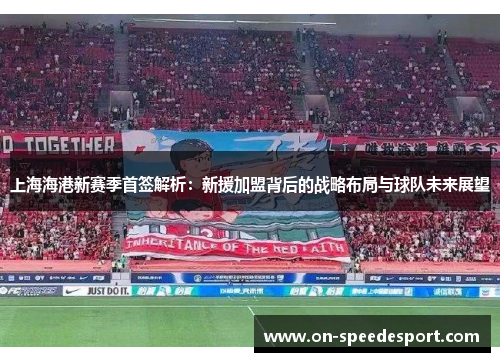 上海海港新赛季首签解析：新援加盟背后的战略布局与球队未来展望