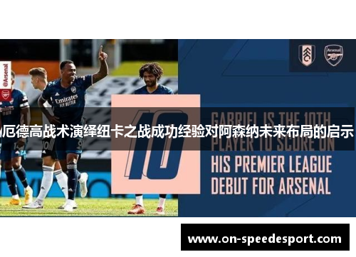 厄德高战术演绎纽卡之战成功经验对阿森纳未来布局的启示
