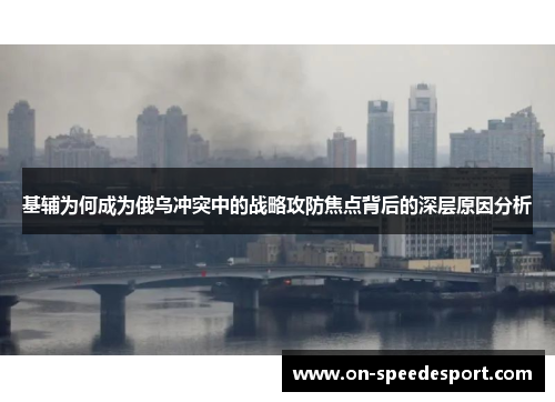 基辅为何成为俄乌冲突中的战略攻防焦点背后的深层原因分析