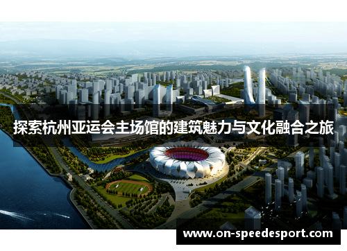 探索杭州亚运会主场馆的建筑魅力与文化融合之旅