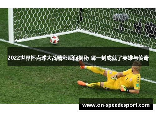 2022世界杯点球大战精彩瞬间揭秘 哪一刻成就了英雄与传奇