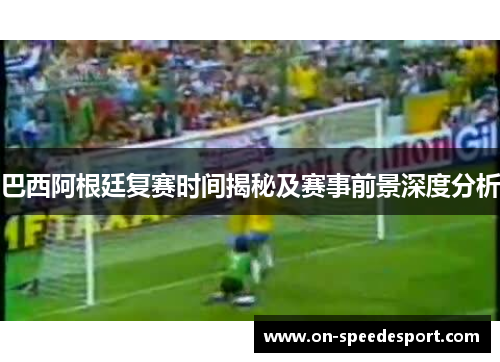 巴西阿根廷复赛时间揭秘及赛事前景深度分析