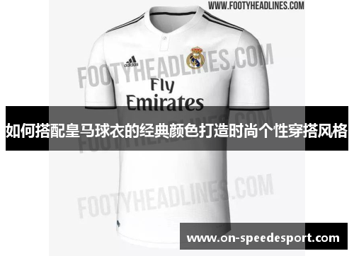 如何搭配皇马球衣的经典颜色打造时尚个性穿搭风格