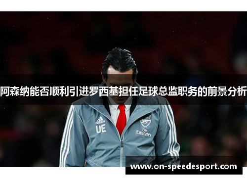 阿森纳能否顺利引进罗西基担任足球总监职务的前景分析