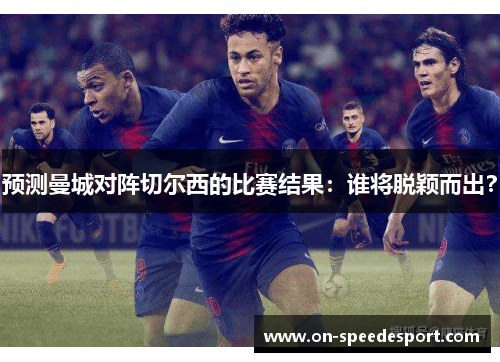 预测曼城对阵切尔西的比赛结果：谁将脱颖而出？