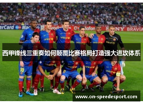 西甲锋线三重奏如何颠覆比赛格局打造强大进攻体系