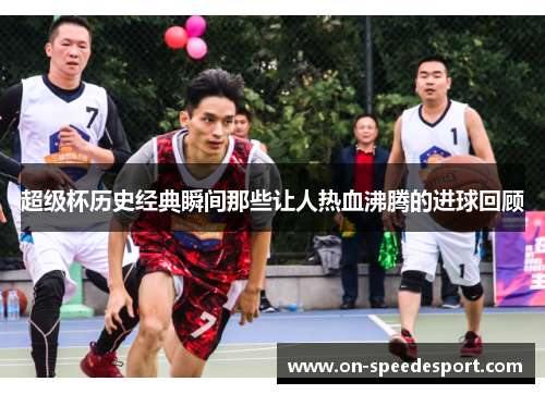 超级杯历史经典瞬间那些让人热血沸腾的进球回顾