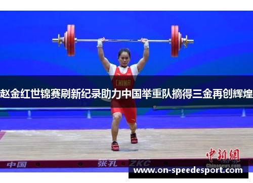 赵金红世锦赛刷新纪录助力中国举重队摘得三金再创辉煌