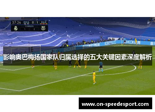 影响奥巴梅扬国家队归属选择的五大关键因素深度解析