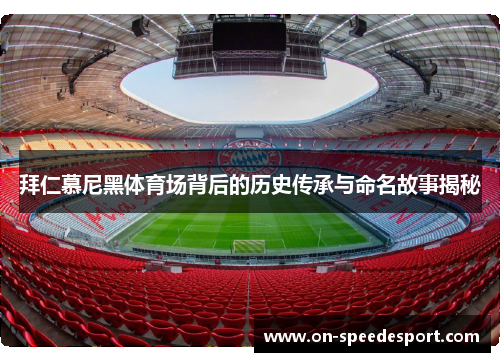 拜仁慕尼黑体育场背后的历史传承与命名故事揭秘