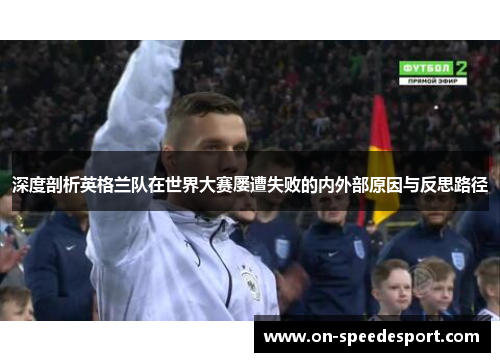 深度剖析英格兰队在世界大赛屡遭失败的内外部原因与反思路径 深度剖析英格兰队在世界大赛屡遭失败的内外部原因与反思路径