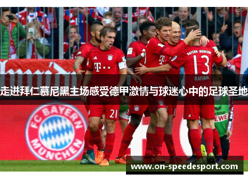 走进拜仁慕尼黑主场感受德甲激情与球迷心中的足球圣地 走进拜仁慕尼黑主场感受德甲激情与球迷心中的足球圣地