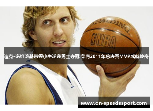迪克·诺维茨基带领小牛逆袭勇士夺冠 荣膺2011年总决赛MVP成就传奇