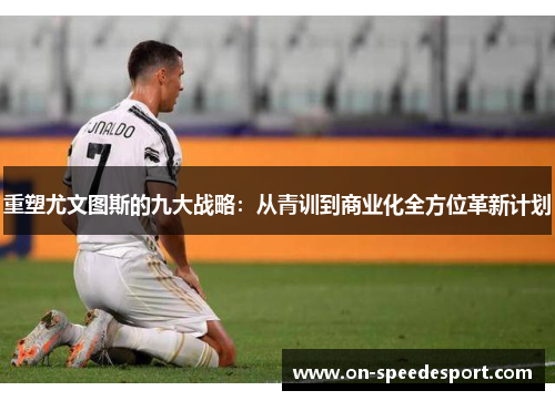 重塑尤文图斯的九大战略：从青训到商业化全方位革新计划
