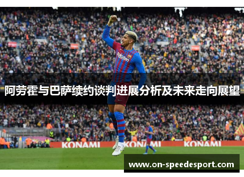 阿劳霍与巴萨续约谈判进展分析及未来走向展望 阿劳霍与巴萨续约谈判进展分析及未来走向展望