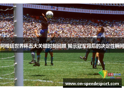 阿根廷世界杯五大关键时刻回顾 揭示冠军背后的决定性瞬间 阿根廷世界杯五大关键时刻回顾 揭示冠军背后的决定性瞬间