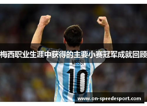 梅西职业生涯中获得的主要小赛冠军成就回顾