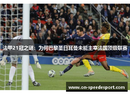 法甲21冠之谜:为何巴黎圣日耳曼未能主宰法国顶级联赛 法甲21冠之谜:为何巴黎圣日耳曼未能主宰法国顶级联赛
