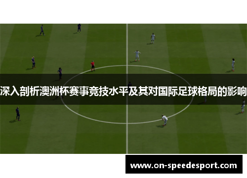 深入剖析澳洲杯赛事竞技水平及其对国际足球格局的影响 深入剖析澳洲杯赛事竞技水平及其对国际足球格局的影响