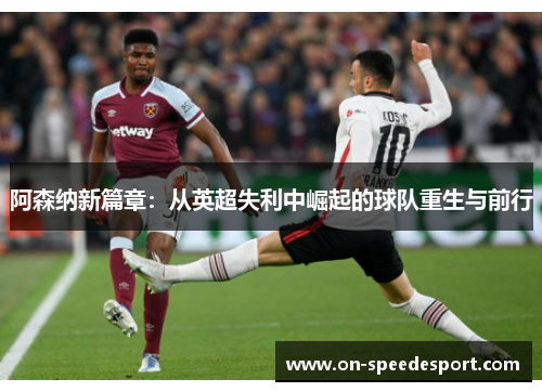 阿森纳新篇章:从英超失利中崛起的球队重生与前行 阿森纳新篇章:从英超失利中崛起的球队重生与前行