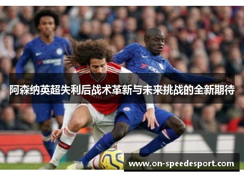 阿森纳英超失利后战术革新与未来挑战的全新期待 阿森纳英超失利后战术革新与未来挑战的全新期待