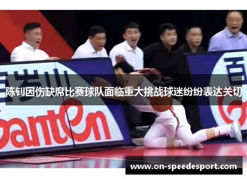 陈钊因伤缺席比赛球队面临重大挑战球迷纷纷表达关切