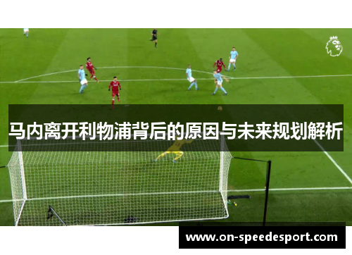 马内离开利物浦背后的原因与未来规划解析 马内离开利物浦背后的原因与未来规划解析