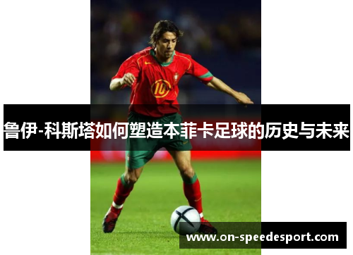 鲁伊-科斯塔如何塑造本菲卡足球的历史与未来