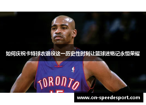 如何庆祝卡特球衣退役这一历史性时刻让篮球迷铭记永恒荣耀 如何庆祝卡特球衣退役这一历史性时刻让篮球迷铭记永恒荣耀