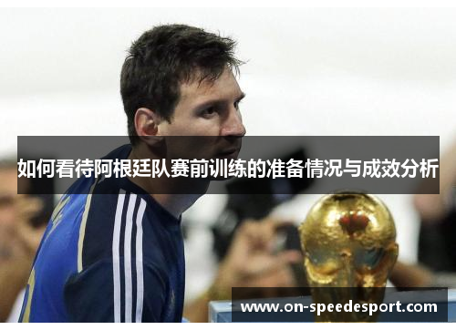 如何看待阿根廷队赛前训练的准备情况与成效分析