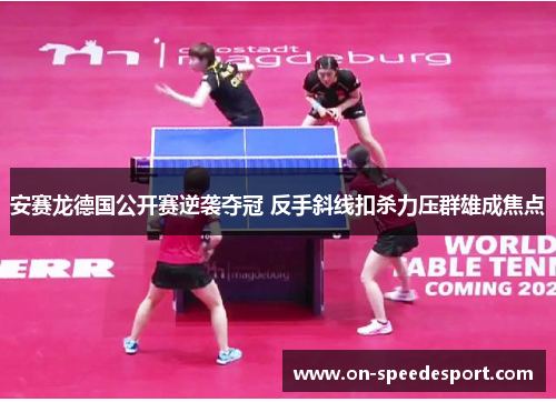 安赛龙德国公开赛逆袭夺冠 反手斜线扣杀力压群雄成焦点